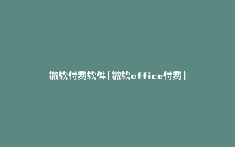微软付费软件(微软office付费)