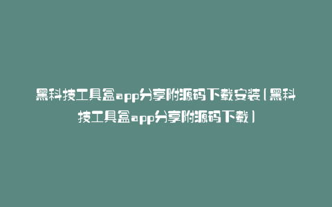 黑科技工具盒app分享附源码下载安装(黑科技工具盒app分享附源码下载)