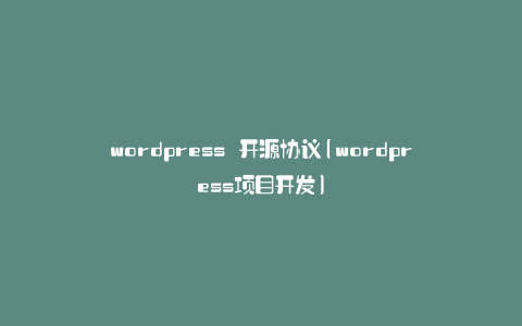 wordpress 开源协议(wordpress项目开发)
