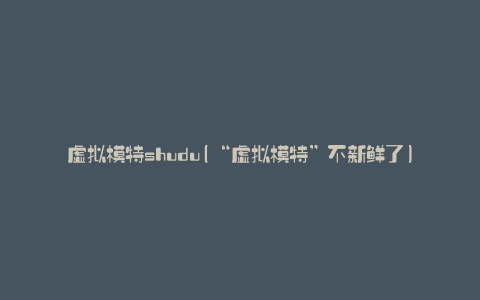 虚拟模特shudu(“虚拟模特”不新鲜了)