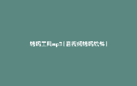 转码工具mp3(音视频转码软件)