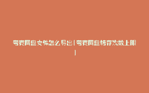 夸克网盘文件怎么导出(夸克网盘转存次数上限)