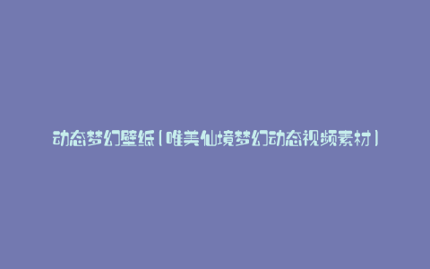 动态梦幻壁纸(唯美仙境梦幻动态视频素材)