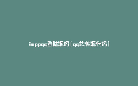 iappqq登陆源码(qq软件源代码)