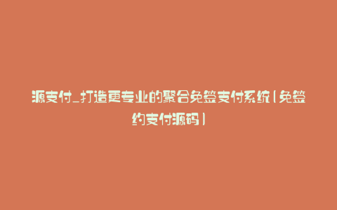 源支付_打造更专业的聚合免签支付系统(免签约支付源码)