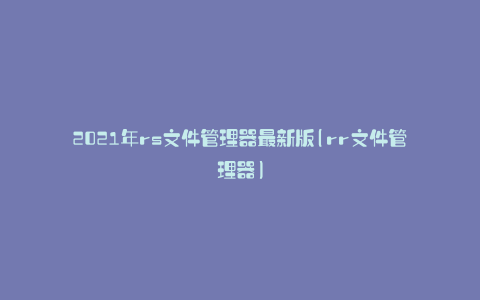 2021年rs文件管理器最新版(rr文件管理器)