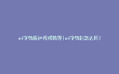 ai字体设计视频教程(ai字体包怎么用)