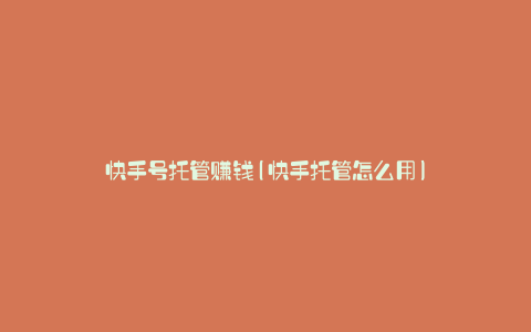 快手号托管赚钱(快手托管怎么用)
