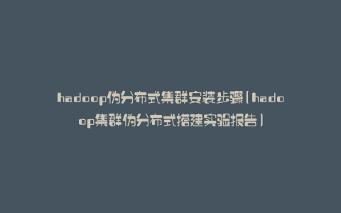 hadoop伪分布式集群安装步骤(hadoop集群伪分布式搭建实验报告)