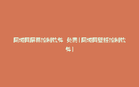 局域网屏幕控制软件 免费(局域网壁纸控制软件)