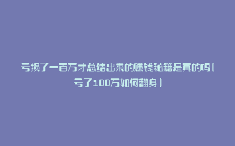 亏损了一百万才总结出来的赚钱秘籍是真的吗(亏了100万如何翻身)