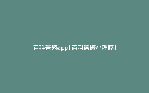 百科答题app(百科答题小程序)