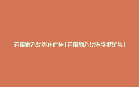 百度输入法弹出广告(百度输入法选字框消失)