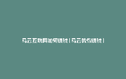 马云互联网如何赚钱(马云教你赚钱)