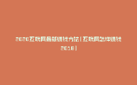 2020互联网最新赚钱方法(互联网怎样赚钱2018)