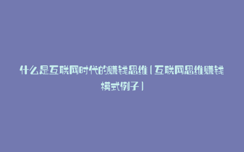 什么是互联网时代的赚钱思维(互联网思维赚钱模式例子)