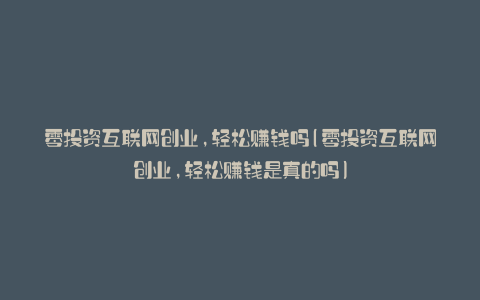 零投资互联网创业,轻松赚钱吗(零投资互联网创业,轻松赚钱是真的吗)