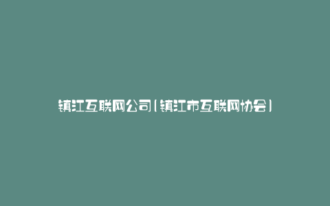 镇江互联网公司(镇江市互联网协会)