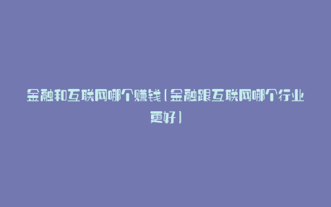 金融和互联网哪个赚钱(金融跟互联网哪个行业更好)