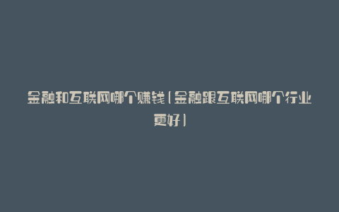 金融和互联网哪个赚钱(金融跟互联网哪个行业更好)