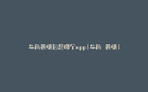 牛角表情包是哪个app(牛角 表情)