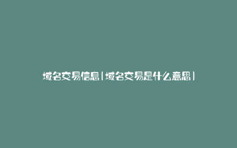 域名交易信息(域名交易是什么意思)