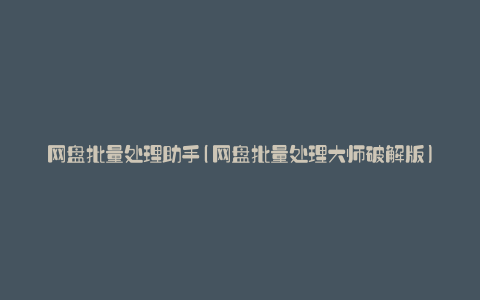 网盘批量处理助手(网盘批量处理大师破解版)
