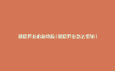 新店开业必备物品(新店开业怎么促销)