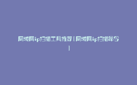 局域网ip扫描工具推荐(局域网ip扫描命令)