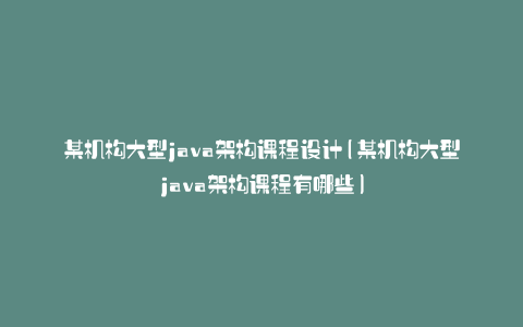 某机构大型java架构课程设计(某机构大型java架构课程有哪些)