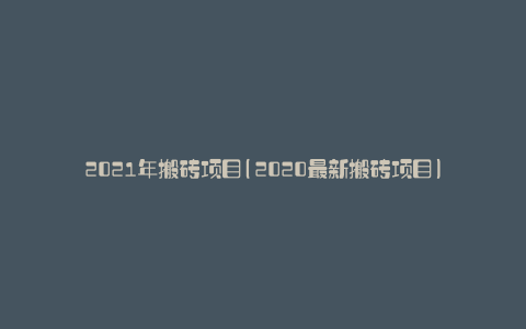 2021年搬砖项目(2020最新搬砖项目)