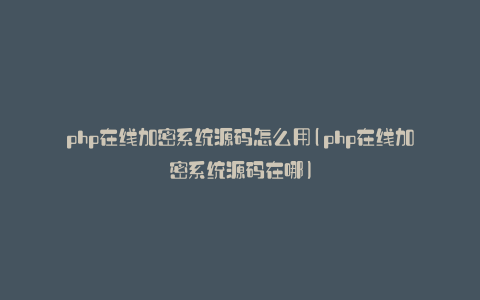 php在线加密系统源码怎么用(php在线加密系统源码在哪)