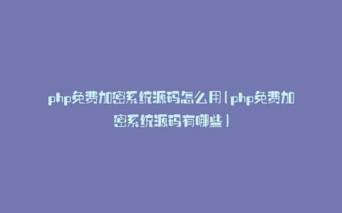 php免费加密系统源码怎么用(php免费加密系统源码有哪些)