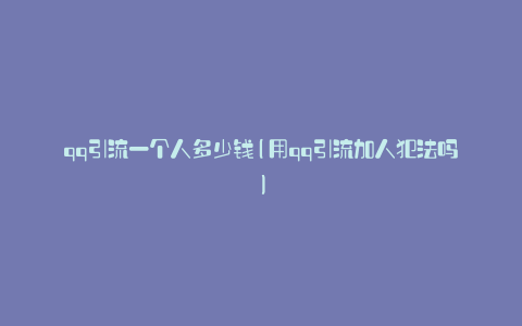 qq引流一个人多少钱(用qq引流加人犯法吗)