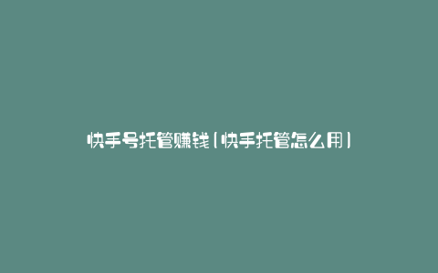 快手号托管赚钱(快手托管怎么用)