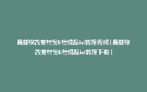最新修改支付宝6位极品id教程视频(最新修改支付宝6位极品id教程下载)