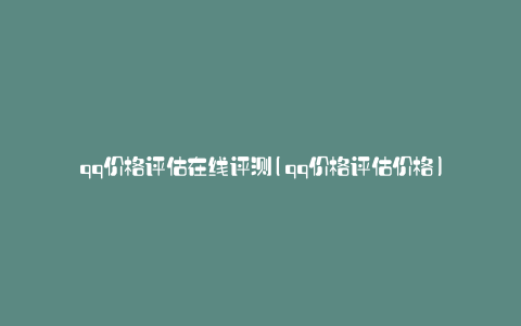 qq价格评估在线评测(qq价格评估价格)