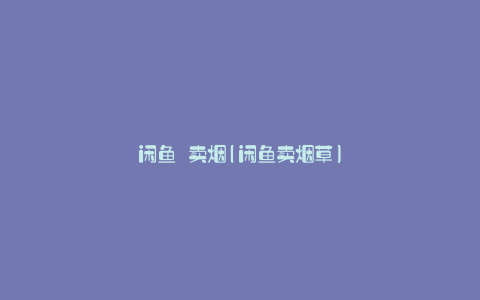 闲鱼 卖烟(闲鱼卖烟草)