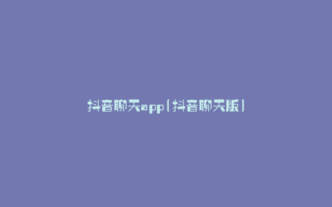 抖音聊天app(抖音聊天版)