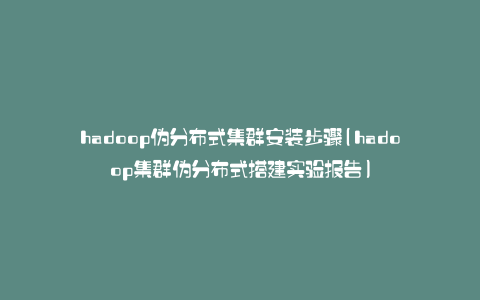 hadoop伪分布式集群安装步骤(hadoop集群伪分布式搭建实验报告)