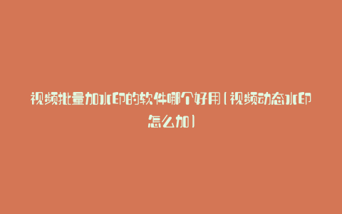视频批量加水印的软件哪个好用(视频动态水印怎么加)