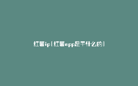 红薯ip(红薯app是干什么的)