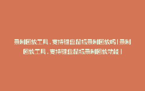 录制回放工具,支持键盘鼠标录制回放吗(录制回放工具,支持键盘鼠标录制回放功能)