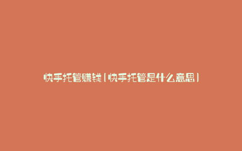 快手托管赚钱(快手托管是什么意思)
