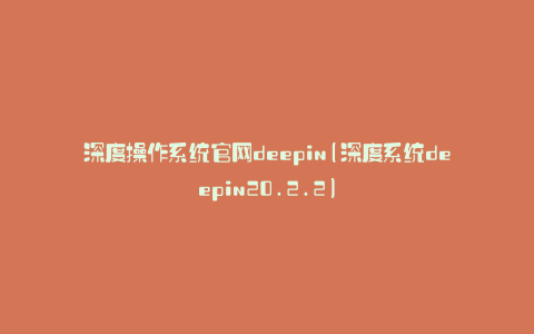 深度操作系统官网deepin(深度系统deepin20.2.2)
