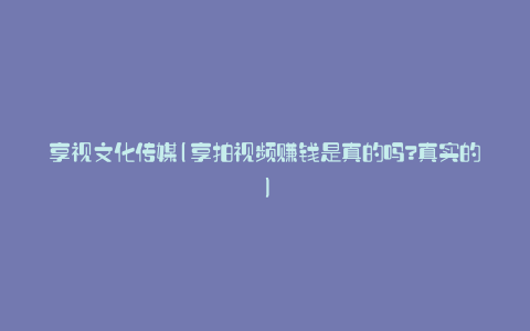 享视文化传媒(享拍视频赚钱是真的吗?真实的)