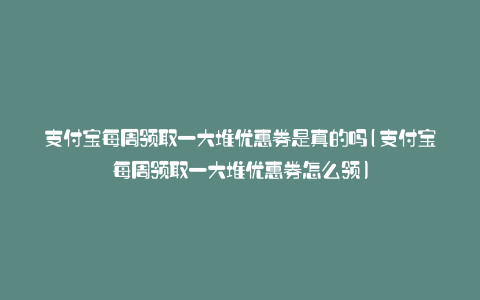 支付宝每周领取一大堆优惠券是真的吗(支付宝每周领取一大堆优惠券怎么领)