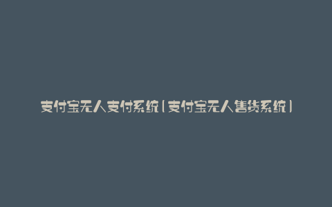 支付宝无人支付系统(支付宝无人售货系统)