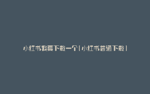 小红书我要下载一个(小红书普通下载)