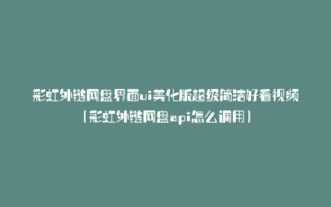 彩虹外链网盘界面ui美化版超级简洁好看视频(彩虹外链网盘api怎么调用)